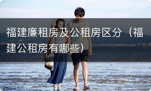 福建廉租房及公租房区分（福建公租房有哪些）