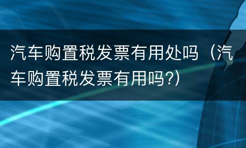 汽车购置税发票有用处吗（汽车购置税发票有用吗?）