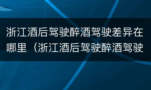 浙江酒后驾驶醉酒驾驶差异在哪里（浙江酒后驾驶醉酒驾驶差异在哪里处罚）