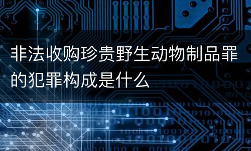 非法收购珍贵野生动物制品罪的犯罪构成是什么