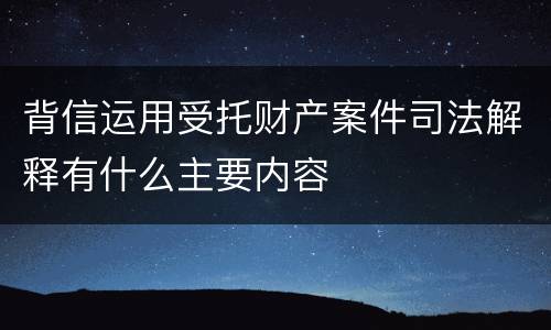 背信运用受托财产案件司法解释有什么主要内容