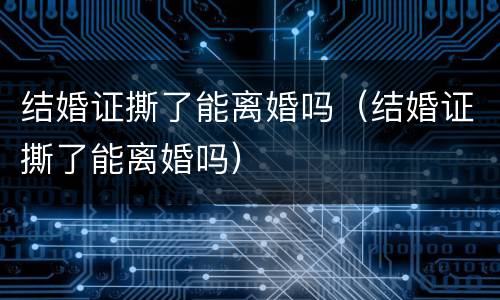 结婚证撕了能离婚吗（结婚证撕了能离婚吗）