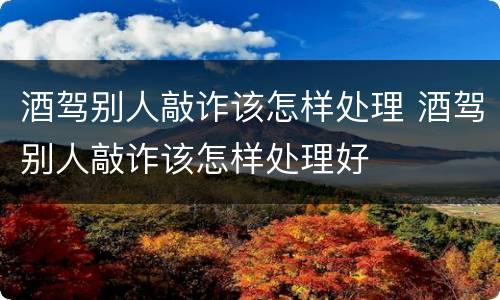 酒驾别人敲诈该怎样处理 酒驾别人敲诈该怎样处理好