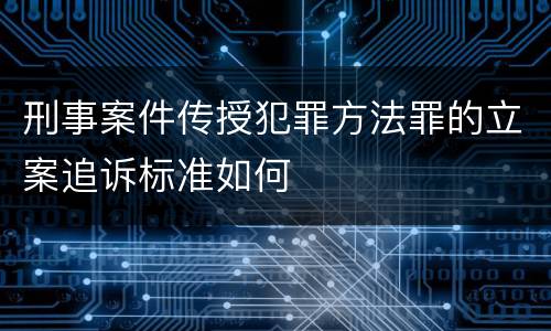 刑事案件传授犯罪方法罪的立案追诉标准如何