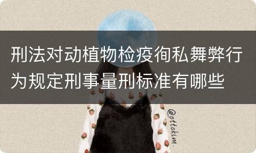 刑法对动植物检疫徇私舞弊行为规定刑事量刑标准有哪些