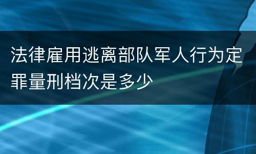 法律雇用逃离部队军人行为定罪量刑档次是多少
