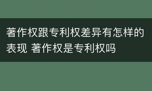 著作权跟专利权差异有怎样的表现 著作权是专利权吗