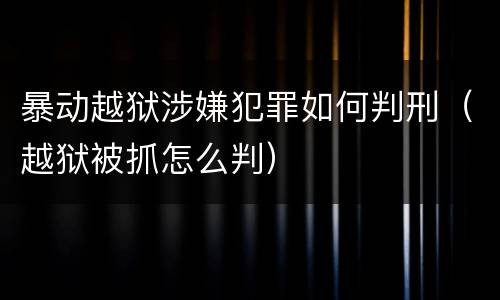 暴动越狱涉嫌犯罪如何判刑（越狱被抓怎么判）