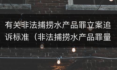 有关非法捕捞水产品罪立案追诉标准（非法捕捞水产品罪量刑追诉标准）