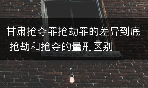 甘肃抢夺罪抢劫罪的差异到底 抢劫和抢夺的量刑区别