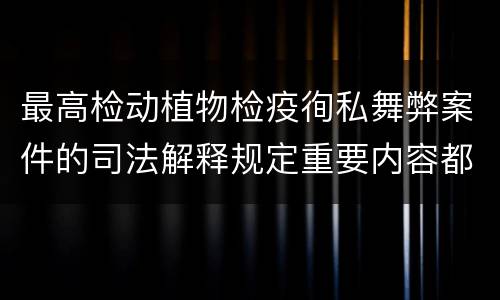 最高检动植物检疫徇私舞弊案件的司法解释规定重要内容都有哪些