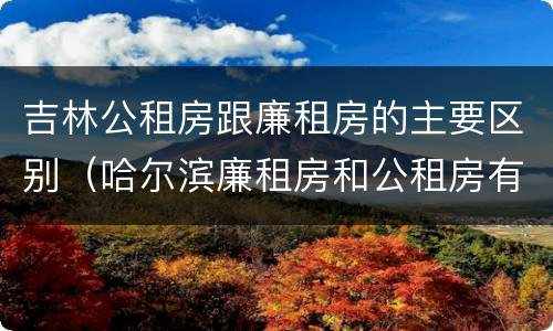 吉林公租房跟廉租房的主要区别（哈尔滨廉租房和公租房有什么区别）