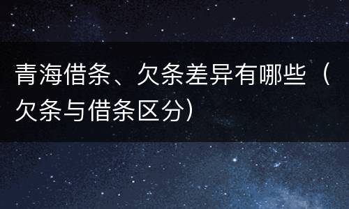 青海借条、欠条差异有哪些（欠条与借条区分）