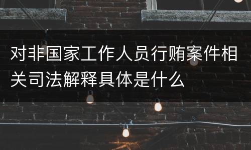 对非国家工作人员行贿案件相关司法解释具体是什么