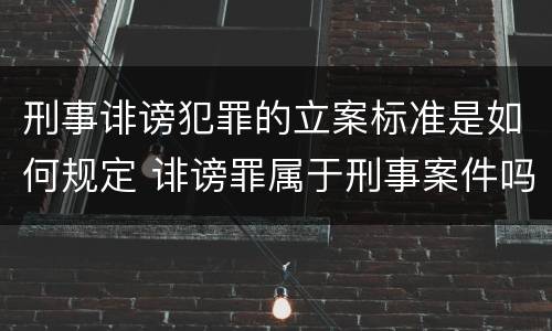 刑事诽谤犯罪的立案标准是如何规定 诽谤罪属于刑事案件吗