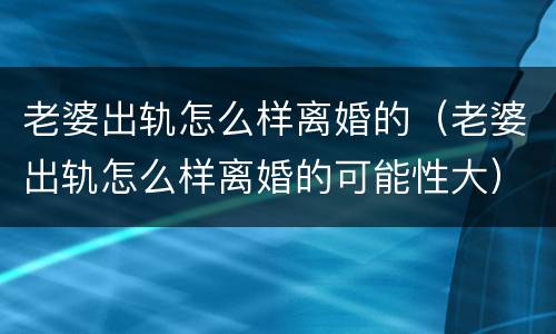 老婆出轨怎么样离婚的（老婆出轨怎么样离婚的可能性大）