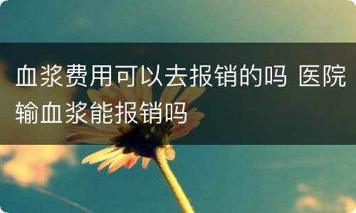 血浆费用可以去报销的吗 医院输血浆能报销吗