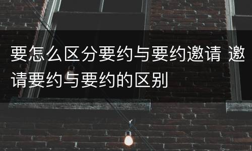 要怎么区分要约与要约邀请 邀请要约与要约的区别