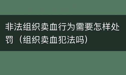 非法组织卖血行为需要怎样处罚（组织卖血犯法吗）