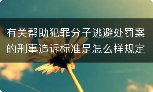 有关帮助犯罪分子逃避处罚案的刑事追诉标准是怎么样规定