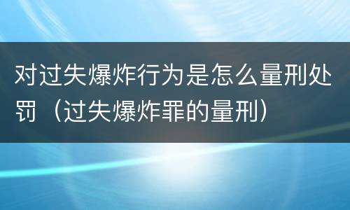 对过失爆炸行为是怎么量刑处罚（过失爆炸罪的量刑）