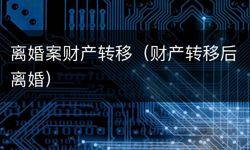 离婚案财产转移（财产转移后离婚）