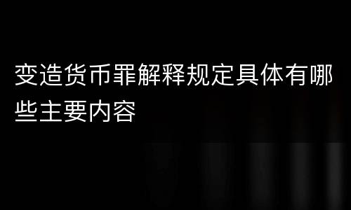 变造货币罪解释规定具体有哪些主要内容
