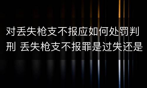 对丢失枪支不报应如何处罚判刑 丢失枪支不报罪是过失还是故意