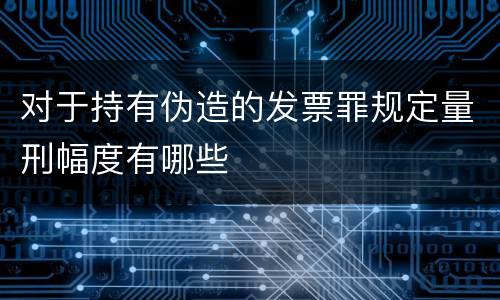 对于持有伪造的发票罪规定量刑幅度有哪些