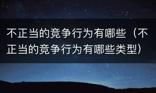 不正当的竞争行为有哪些（不正当的竞争行为有哪些类型）