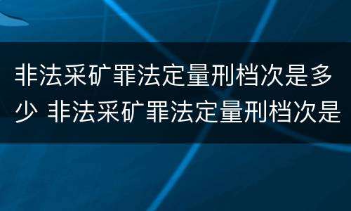 非法采矿罪法定量刑档次是多少 非法采矿罪法定量刑档次是多少啊