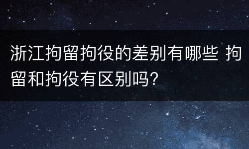 浙江拘留拘役的差别有哪些 拘留和拘役有区别吗?