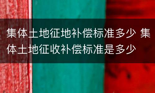 集体土地征地补偿标准多少 集体土地征收补偿标准是多少
