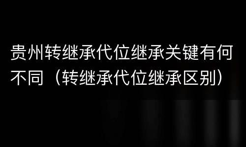 贵州转继承代位继承关键有何不同（转继承代位继承区别）