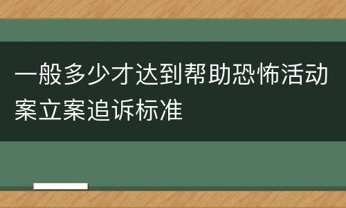 一般多少才达到帮助恐怖活动案立案追诉标准