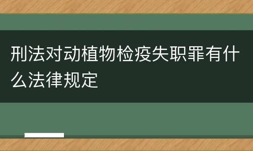 刑法对动植物检疫失职罪有什么法律规定