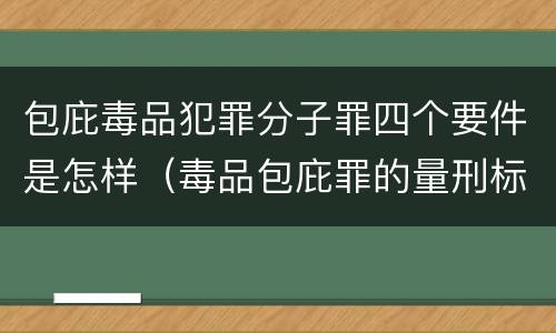 包庇毒品犯罪分子罪四个要件是怎样（毒品包庇罪的量刑标准）