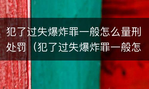 犯了过失爆炸罪一般怎么量刑处罚（犯了过失爆炸罪一般怎么量刑处罚的）