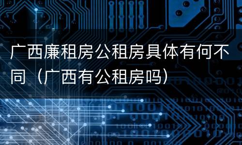 广西廉租房公租房具体有何不同（广西有公租房吗）