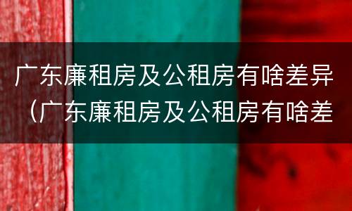 广东廉租房及公租房有啥差异（广东廉租房及公租房有啥差异吗）