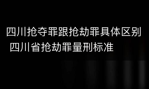 四川抢夺罪跟抢劫罪具体区别 四川省抢劫罪量刑标准