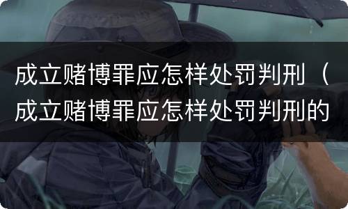成立赌博罪应怎样处罚判刑（成立赌博罪应怎样处罚判刑的）