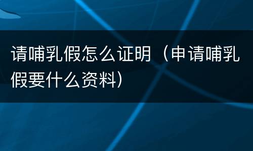 请哺乳假怎么证明（申请哺乳假要什么资料）