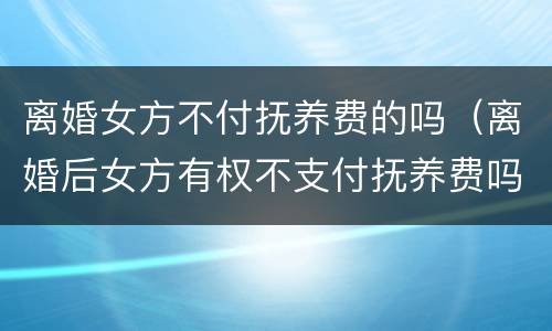 离婚女方不付抚养费的吗（离婚后女方有权不支付抚养费吗）