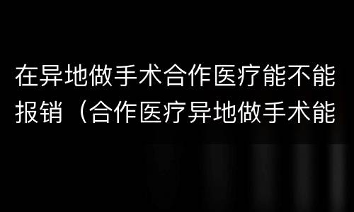 在异地做手术合作医疗能不能报销（合作医疗异地做手术能报销吗）