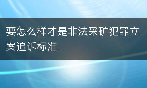 要怎么样才是非法采矿犯罪立案追诉标准