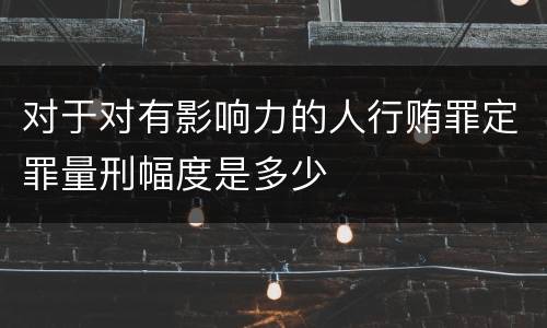 对于对有影响力的人行贿罪定罪量刑幅度是多少