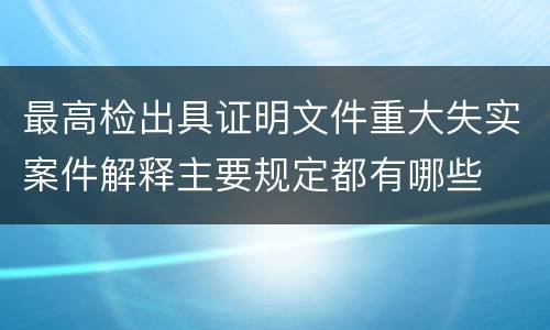 最高检出具证明文件重大失实案件解释主要规定都有哪些