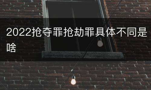 2022抢夺罪抢劫罪具体不同是啥