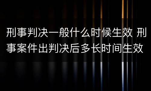 刑事判决一般什么时候生效 刑事案件出判决后多长时间生效